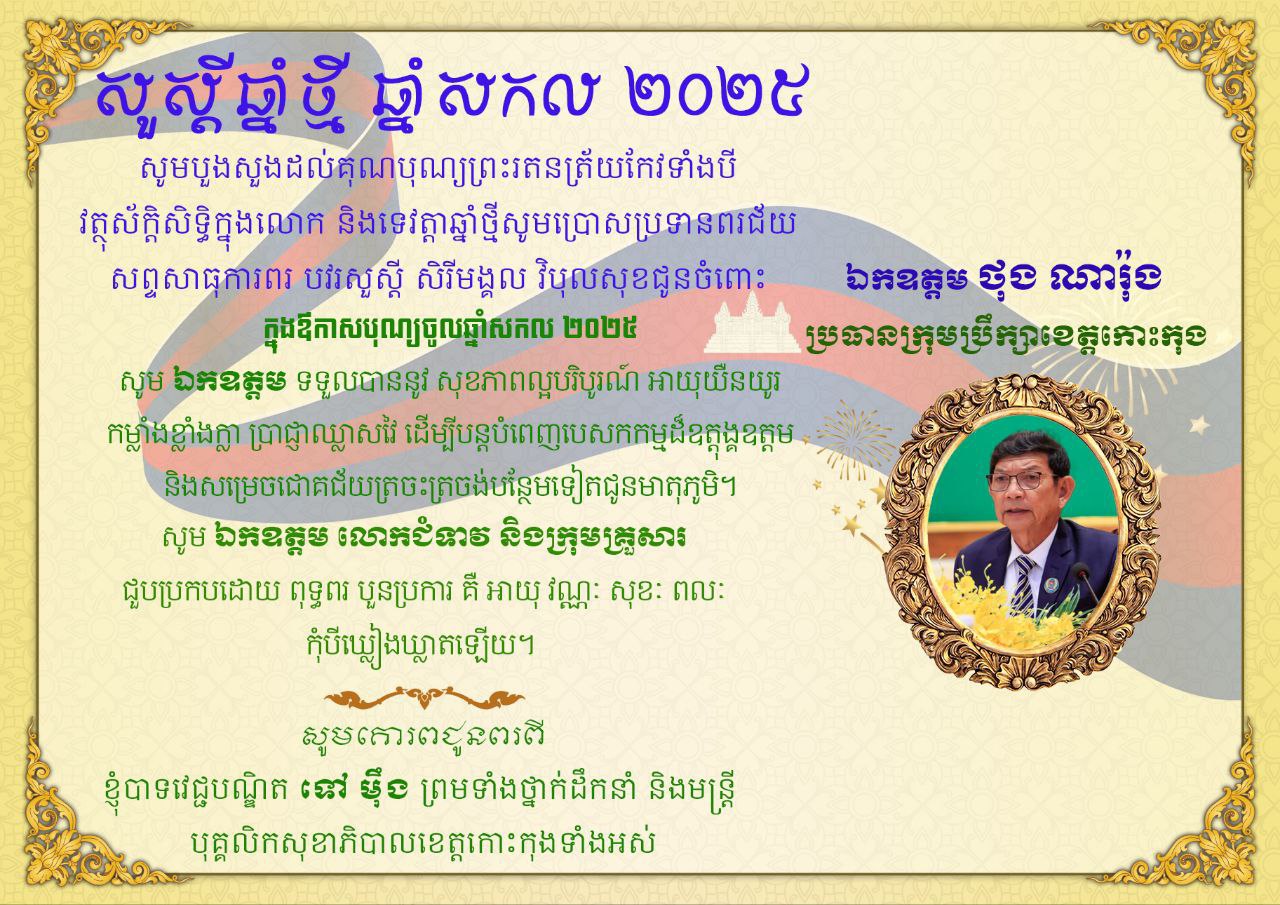 ក្នុងឱកាសឆ្នាំថ្មី ឆ្នាំសកល២០២៥ ឯកឧត្តមវេជ្ជបណ្ឌិត ទៅ ម៉ឹង ប្រធានមន្ទីរសុខាភិបាល នៃរដ្ឋបាលខេត្តកោះកុង និងមន្ត្រីរាជការក្រោមឱវាទទាំងអស់ សូមគោរពប្រសិទ្ធិពរ បវរសួស្តី ជូន ឯកឧត្តម ថុង ណារុង ប្រធានក្រុមប្រឹក្សាខេត្តកោះកុង